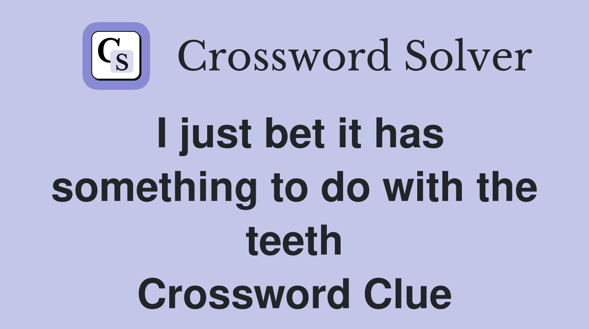 i-just-bet-it-has-something-to-do-with-the-teeth-crossword-clue